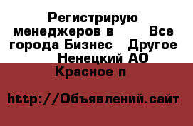 Регистрирую менеджеров в  NL - Все города Бизнес » Другое   . Ненецкий АО,Красное п.